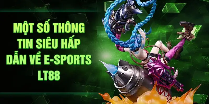 Một số thông tin siêu hấp dẫn về E-Sports LT88